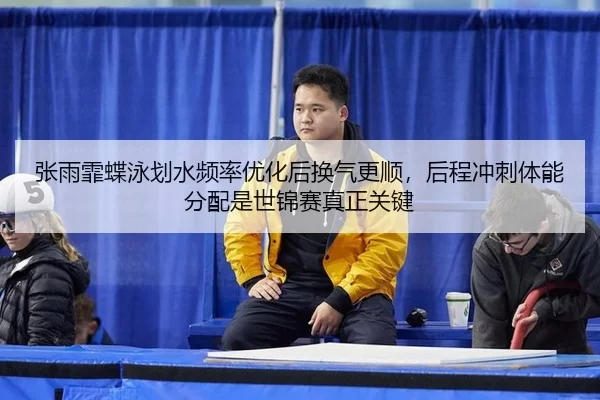 张雨霏蝶泳划水频率优化后换气更顺，后程冲刺体能分配是世锦赛真正关键